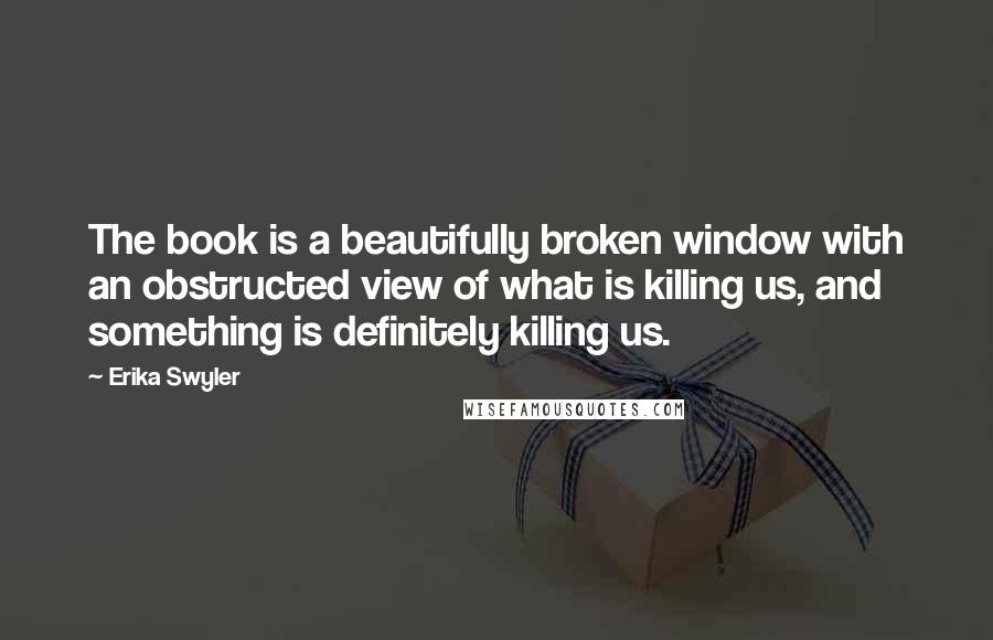 Erika Swyler Quotes: The book is a beautifully broken window with an obstructed view of what is killing us, and something is definitely killing us.