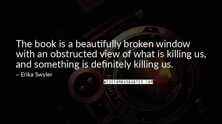 Erika Swyler Quotes: The book is a beautifully broken window with an obstructed view of what is killing us, and something is definitely killing us.