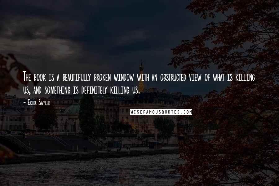 Erika Swyler Quotes: The book is a beautifully broken window with an obstructed view of what is killing us, and something is definitely killing us.