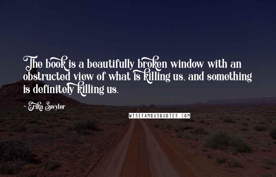 Erika Swyler Quotes: The book is a beautifully broken window with an obstructed view of what is killing us, and something is definitely killing us.