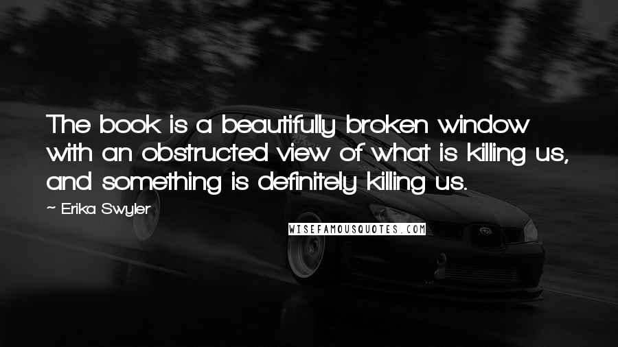 Erika Swyler Quotes: The book is a beautifully broken window with an obstructed view of what is killing us, and something is definitely killing us.