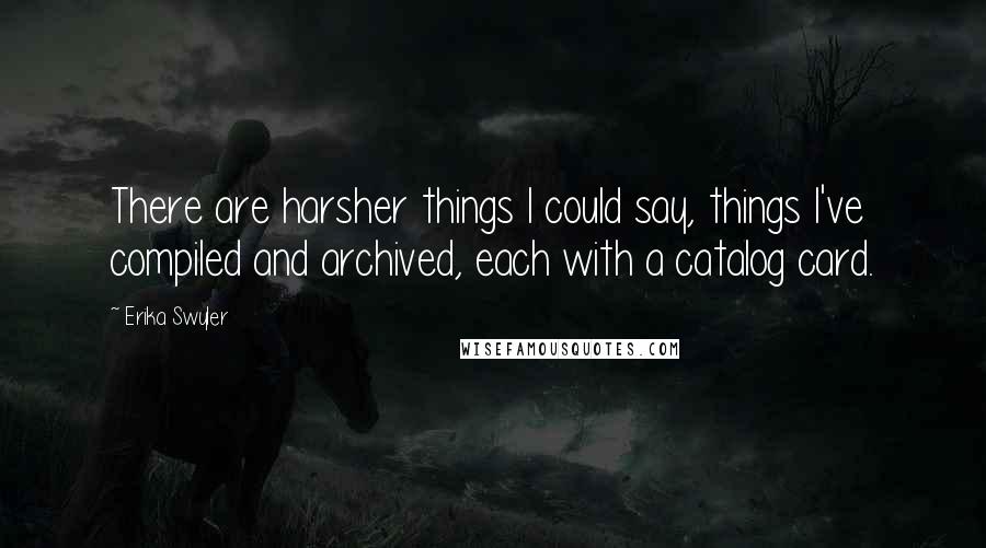 Erika Swyler Quotes: There are harsher things I could say, things I've compiled and archived, each with a catalog card.