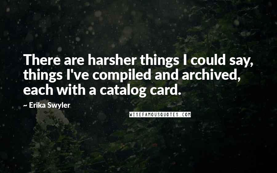 Erika Swyler Quotes: There are harsher things I could say, things I've compiled and archived, each with a catalog card.