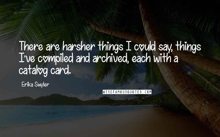 Erika Swyler Quotes: There are harsher things I could say, things I've compiled and archived, each with a catalog card.