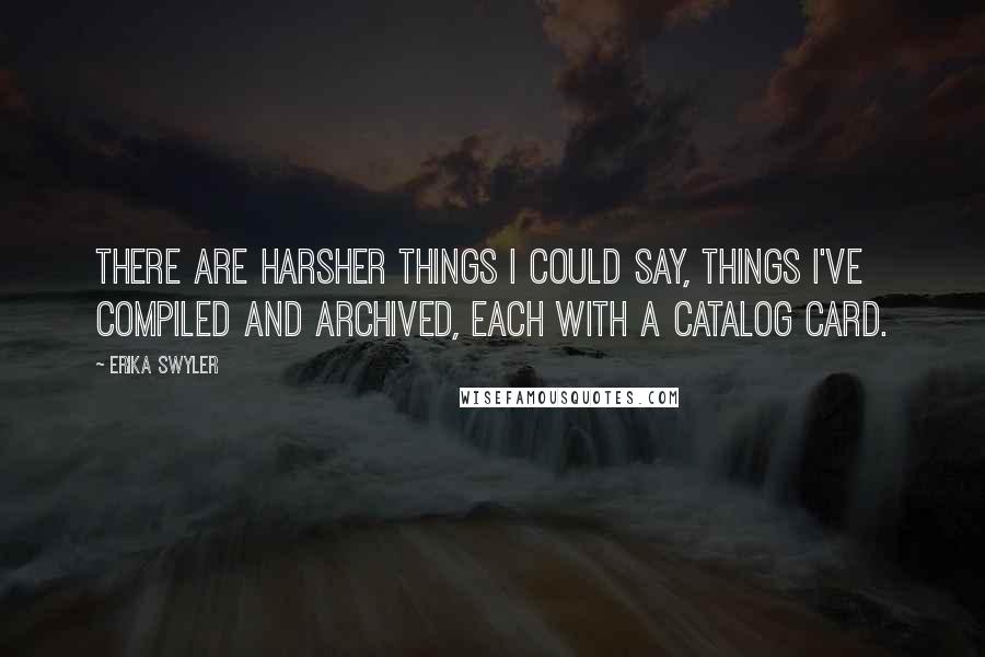 Erika Swyler Quotes: There are harsher things I could say, things I've compiled and archived, each with a catalog card.