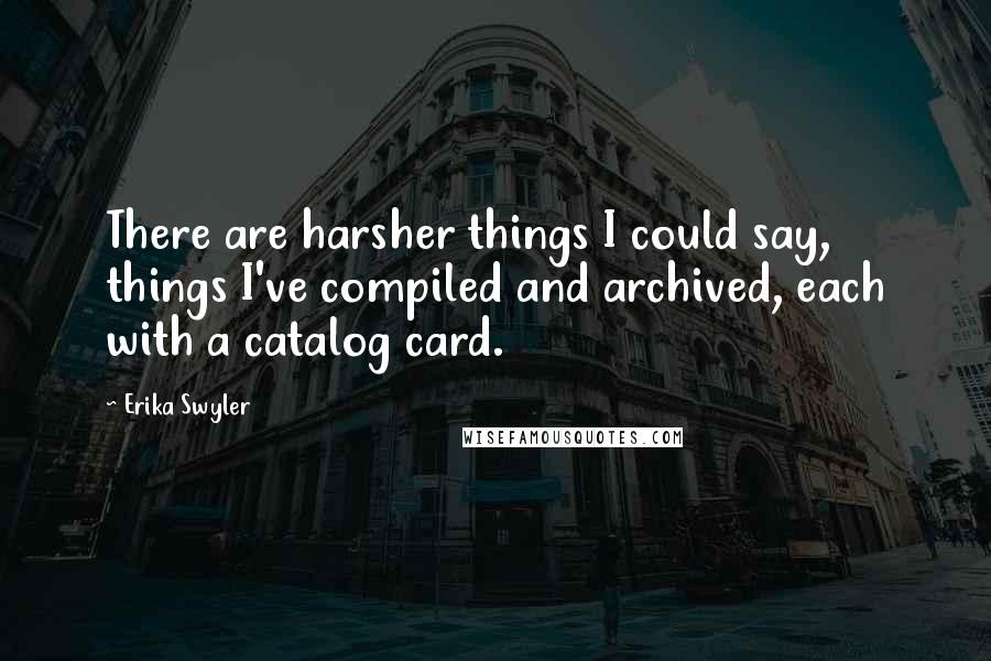 Erika Swyler Quotes: There are harsher things I could say, things I've compiled and archived, each with a catalog card.