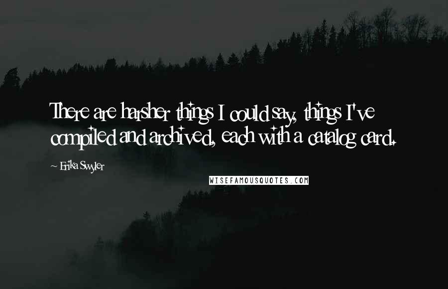 Erika Swyler Quotes: There are harsher things I could say, things I've compiled and archived, each with a catalog card.