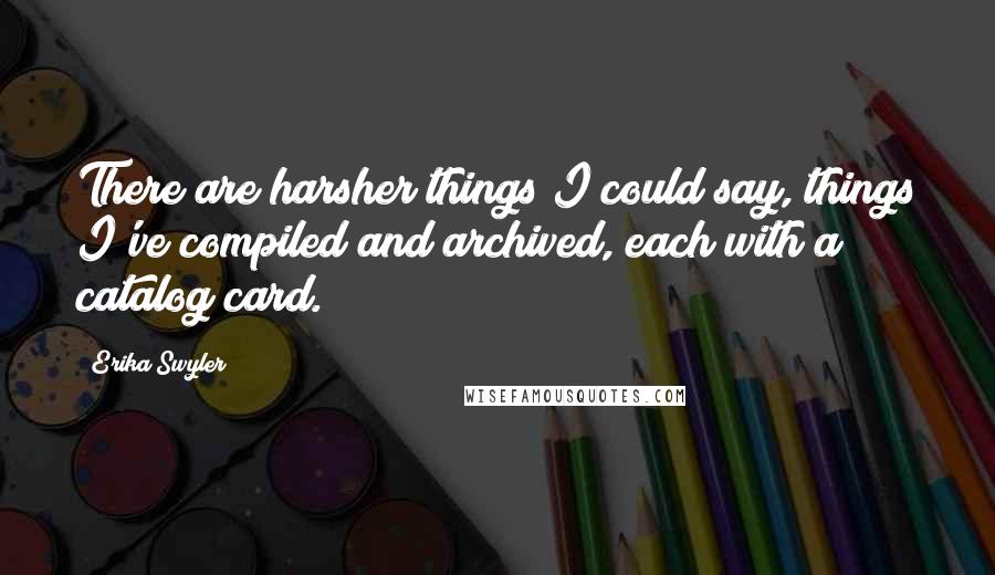 Erika Swyler Quotes: There are harsher things I could say, things I've compiled and archived, each with a catalog card.