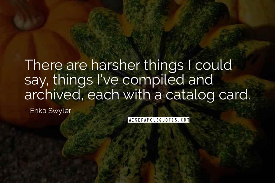 Erika Swyler Quotes: There are harsher things I could say, things I've compiled and archived, each with a catalog card.