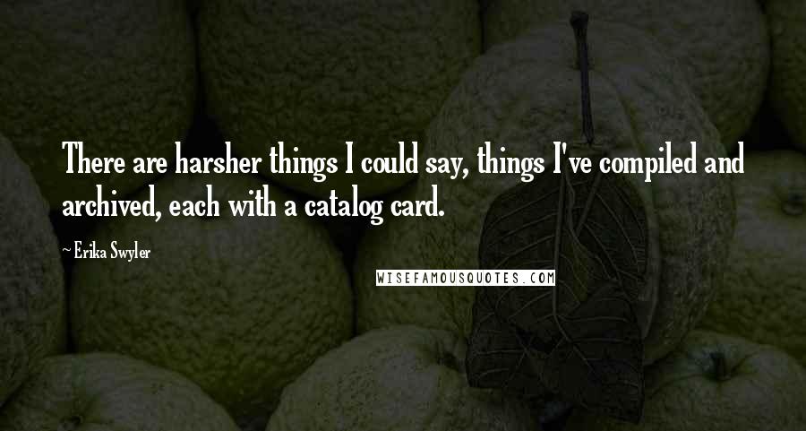 Erika Swyler Quotes: There are harsher things I could say, things I've compiled and archived, each with a catalog card.