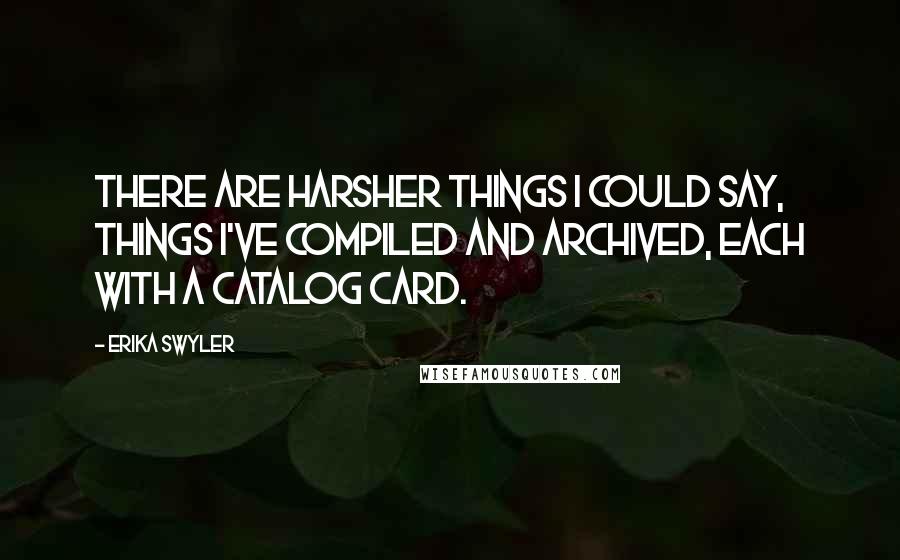 Erika Swyler Quotes: There are harsher things I could say, things I've compiled and archived, each with a catalog card.