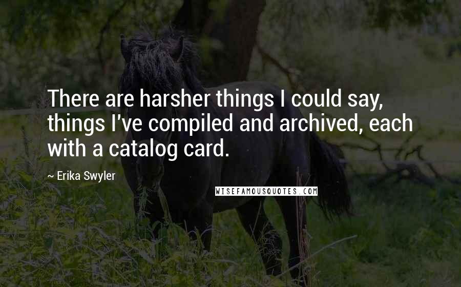 Erika Swyler Quotes: There are harsher things I could say, things I've compiled and archived, each with a catalog card.