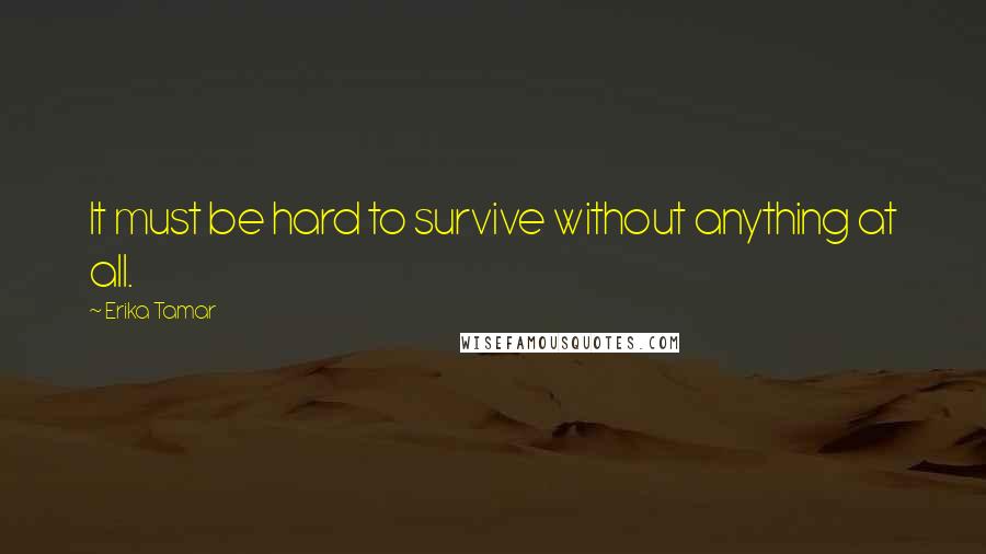 Erika Tamar Quotes: It must be hard to survive without anything at all.