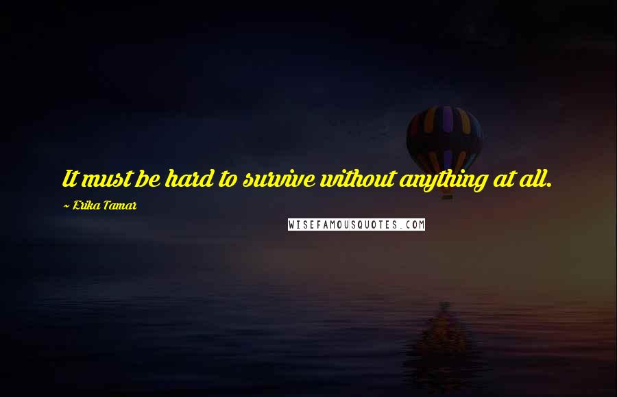 Erika Tamar Quotes: It must be hard to survive without anything at all.