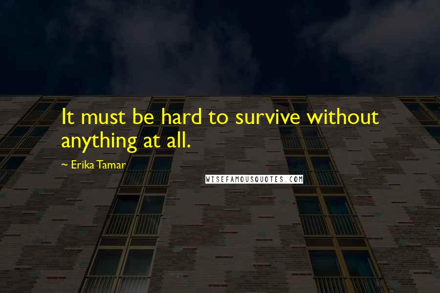 Erika Tamar Quotes: It must be hard to survive without anything at all.