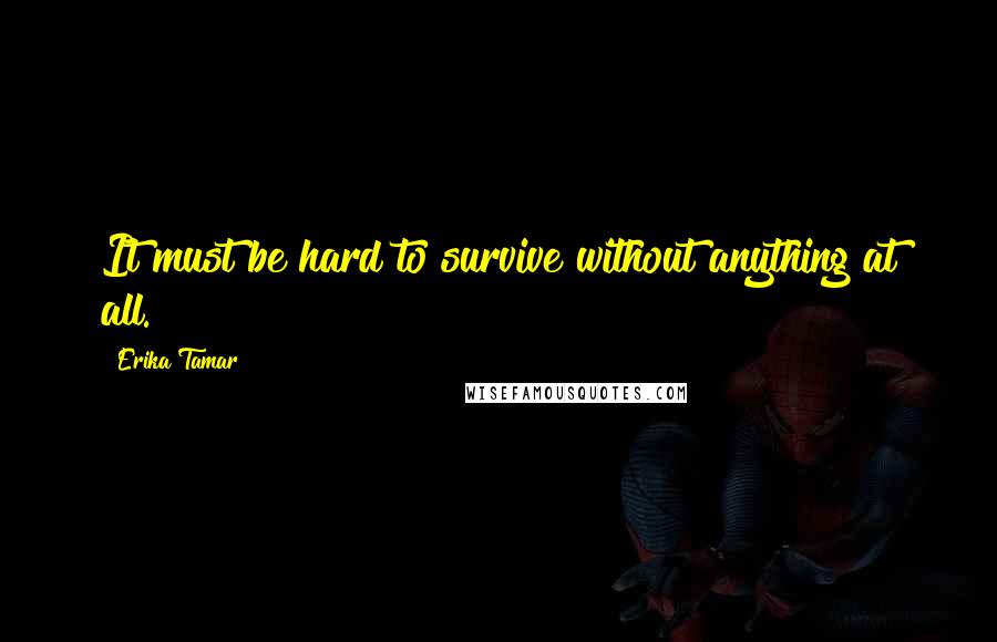 Erika Tamar Quotes: It must be hard to survive without anything at all.