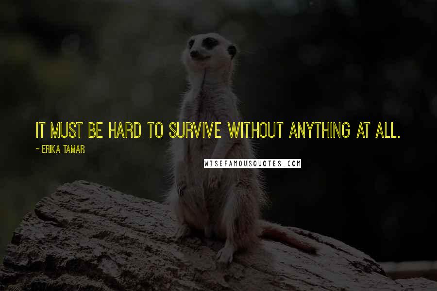 Erika Tamar Quotes: It must be hard to survive without anything at all.