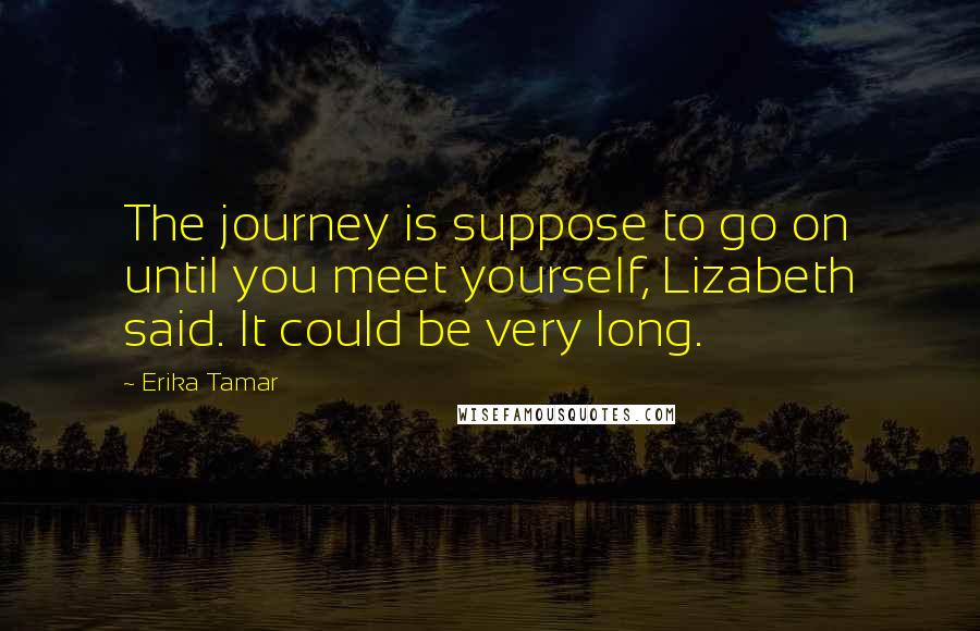 Erika Tamar Quotes: The journey is suppose to go on until you meet yourself, Lizabeth said. It could be very long.