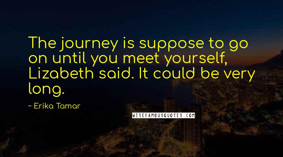Erika Tamar Quotes: The journey is suppose to go on until you meet yourself, Lizabeth said. It could be very long.