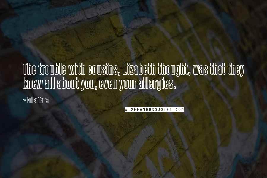 Erika Tamar Quotes: The trouble with cousins, Lizabeth thought, was that they knew all about you, even your allergies.