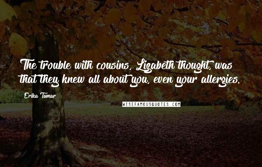 Erika Tamar Quotes: The trouble with cousins, Lizabeth thought, was that they knew all about you, even your allergies.