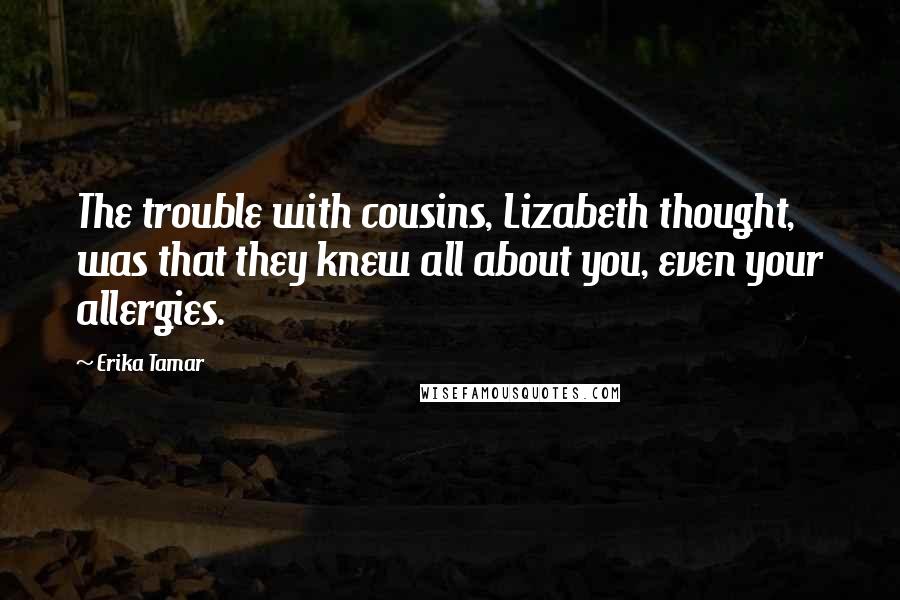 Erika Tamar Quotes: The trouble with cousins, Lizabeth thought, was that they knew all about you, even your allergies.