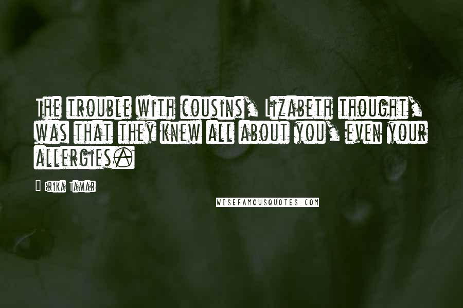 Erika Tamar Quotes: The trouble with cousins, Lizabeth thought, was that they knew all about you, even your allergies.