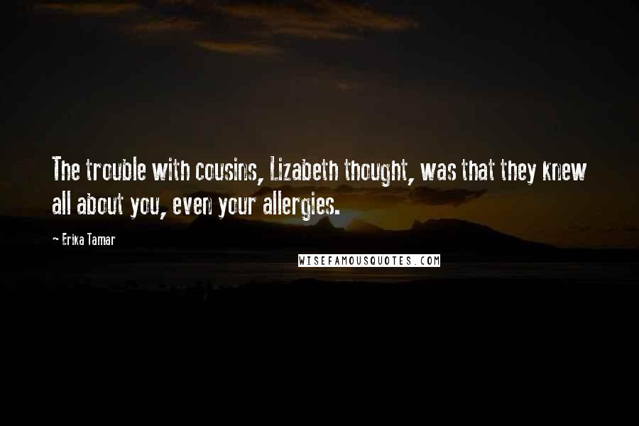 Erika Tamar Quotes: The trouble with cousins, Lizabeth thought, was that they knew all about you, even your allergies.