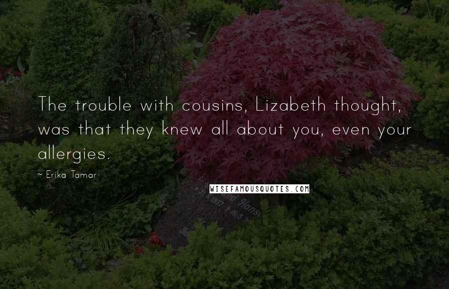 Erika Tamar Quotes: The trouble with cousins, Lizabeth thought, was that they knew all about you, even your allergies.