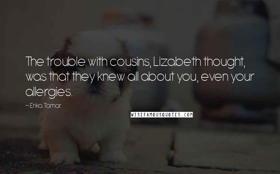 Erika Tamar Quotes: The trouble with cousins, Lizabeth thought, was that they knew all about you, even your allergies.