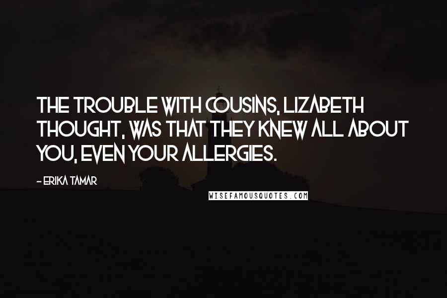 Erika Tamar Quotes: The trouble with cousins, Lizabeth thought, was that they knew all about you, even your allergies.