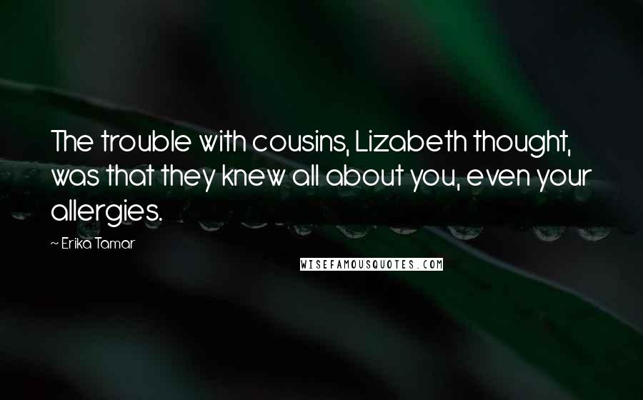 Erika Tamar Quotes: The trouble with cousins, Lizabeth thought, was that they knew all about you, even your allergies.