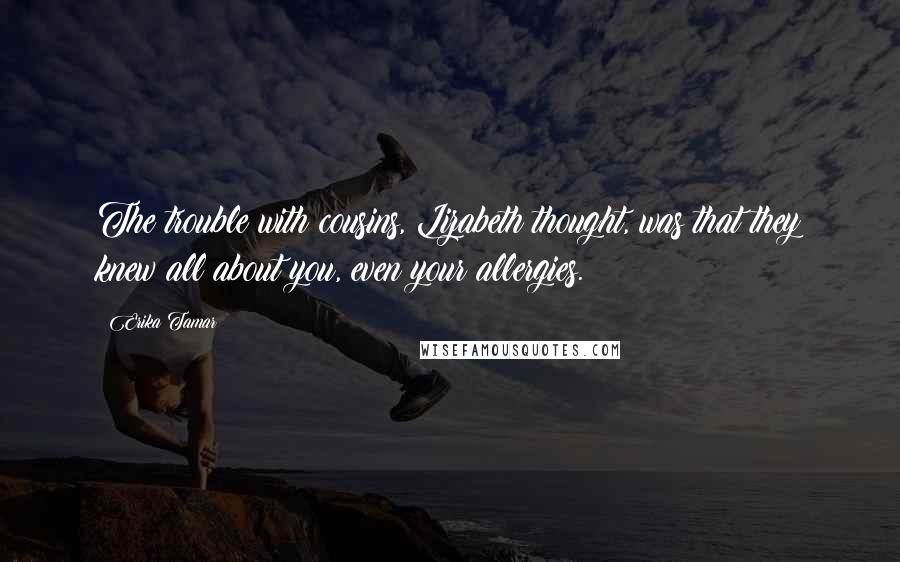 Erika Tamar Quotes: The trouble with cousins, Lizabeth thought, was that they knew all about you, even your allergies.