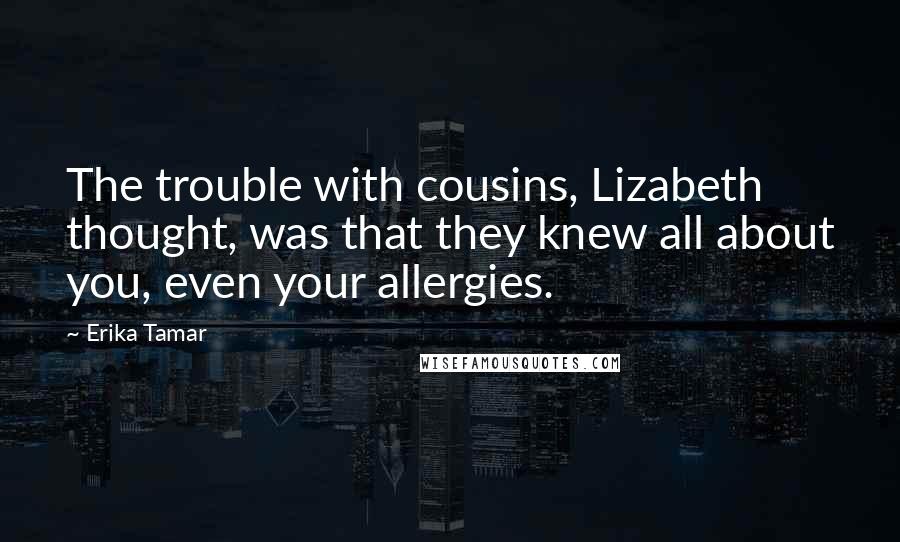 Erika Tamar Quotes: The trouble with cousins, Lizabeth thought, was that they knew all about you, even your allergies.