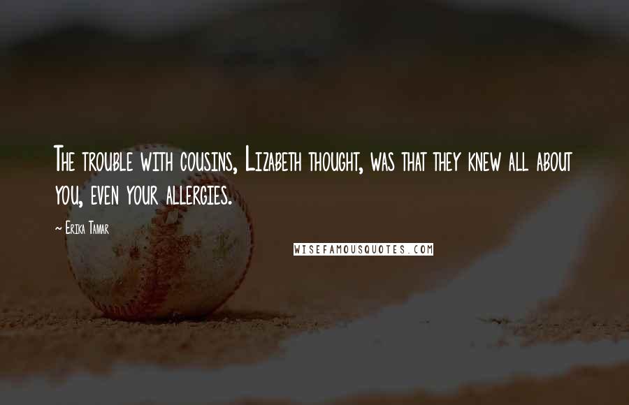 Erika Tamar Quotes: The trouble with cousins, Lizabeth thought, was that they knew all about you, even your allergies.