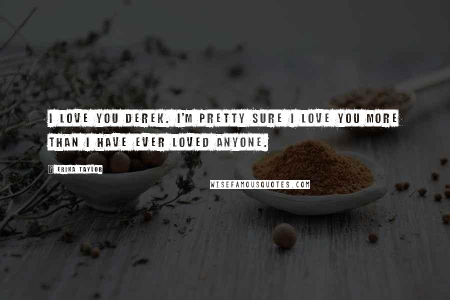 Erika Taylor Quotes: I love you Derek. I'm pretty sure I love you more than I have ever loved anyone.