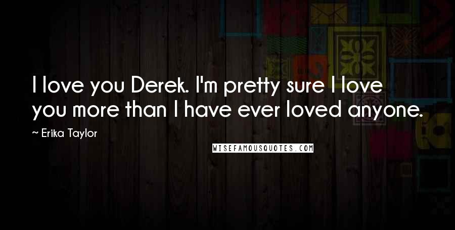 Erika Taylor Quotes: I love you Derek. I'm pretty sure I love you more than I have ever loved anyone.