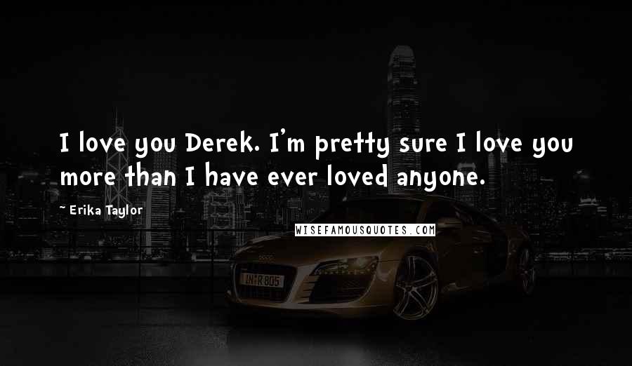 Erika Taylor Quotes: I love you Derek. I'm pretty sure I love you more than I have ever loved anyone.