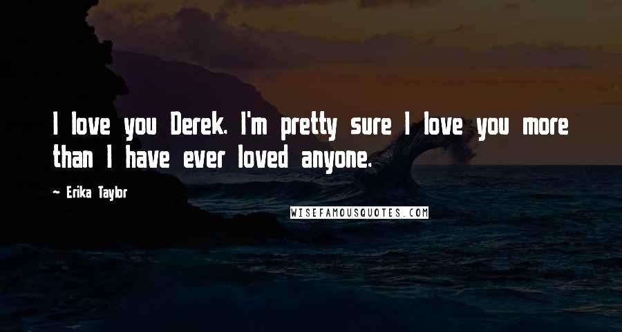 Erika Taylor Quotes: I love you Derek. I'm pretty sure I love you more than I have ever loved anyone.