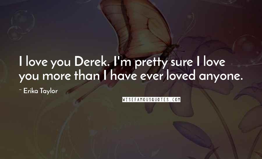 Erika Taylor Quotes: I love you Derek. I'm pretty sure I love you more than I have ever loved anyone.