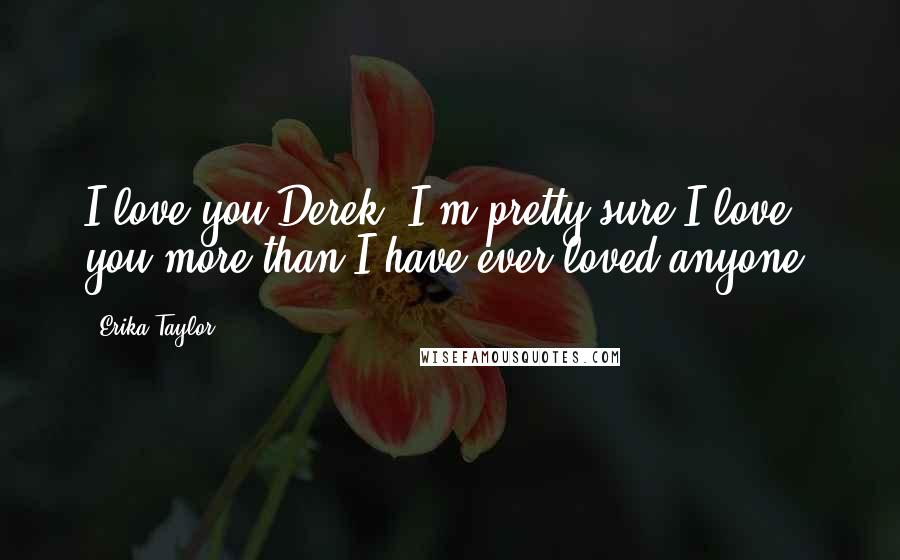 Erika Taylor Quotes: I love you Derek. I'm pretty sure I love you more than I have ever loved anyone.