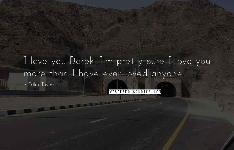 Erika Taylor Quotes: I love you Derek. I'm pretty sure I love you more than I have ever loved anyone.