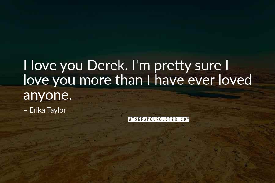 Erika Taylor Quotes: I love you Derek. I'm pretty sure I love you more than I have ever loved anyone.