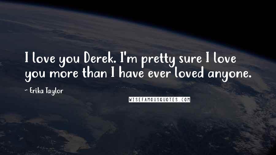 Erika Taylor Quotes: I love you Derek. I'm pretty sure I love you more than I have ever loved anyone.