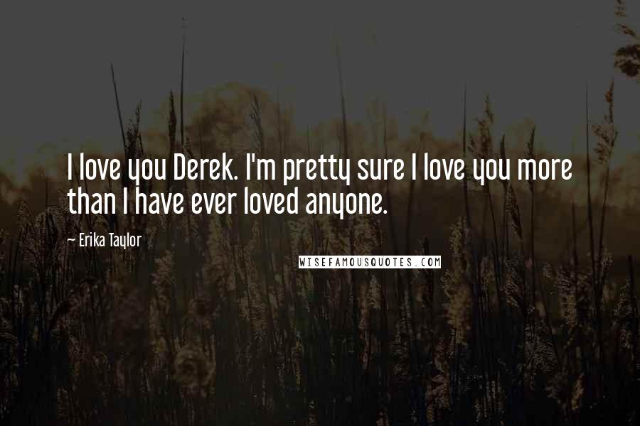 Erika Taylor Quotes: I love you Derek. I'm pretty sure I love you more than I have ever loved anyone.