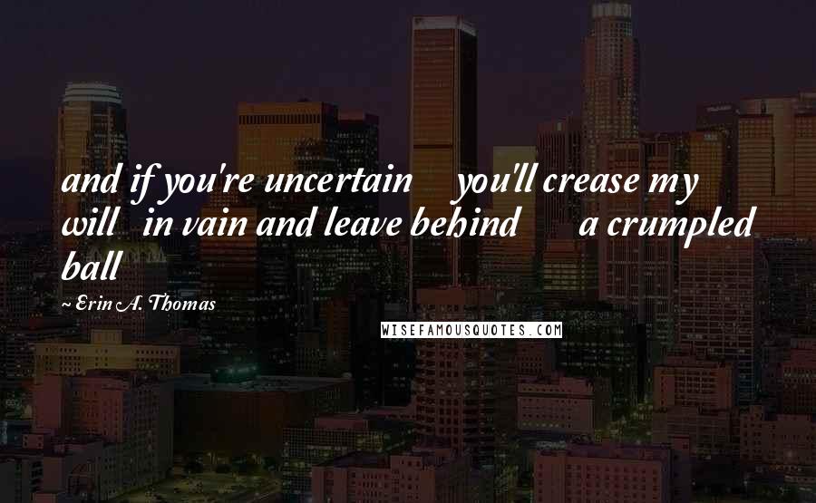 Erin A. Thomas Quotes: and if you're uncertain you'll crease my will in vain and leave behind a crumpled ball