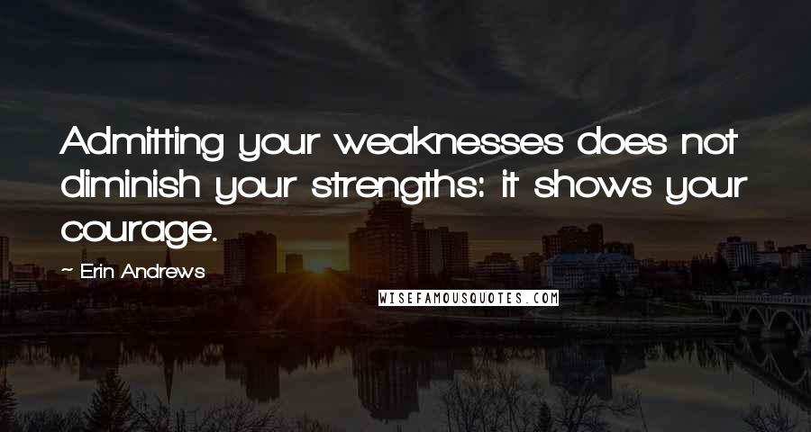 Erin Andrews Quotes: Admitting your weaknesses does not diminish your strengths: it shows your courage.