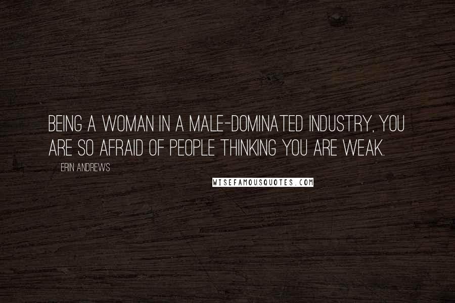 Erin Andrews Quotes: Being a woman in a male-dominated industry, you are so afraid of people thinking you are weak.