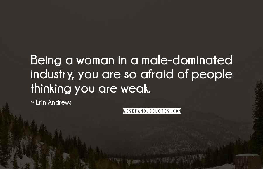 Erin Andrews Quotes: Being a woman in a male-dominated industry, you are so afraid of people thinking you are weak.