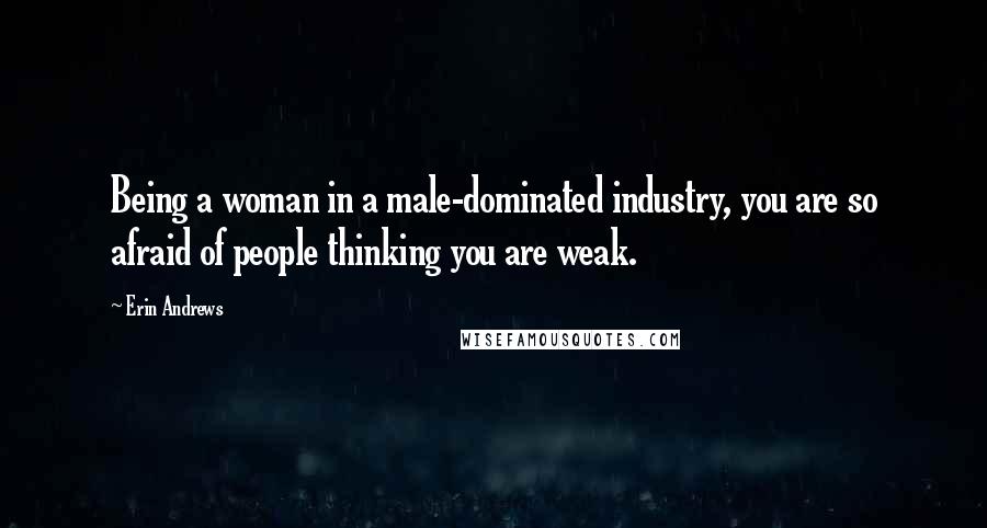 Erin Andrews Quotes: Being a woman in a male-dominated industry, you are so afraid of people thinking you are weak.